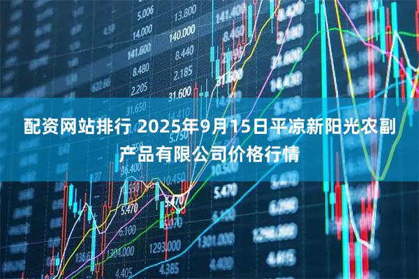 配资网站排行 2025年9月15日平凉新阳光农副产品有限公司价格行情