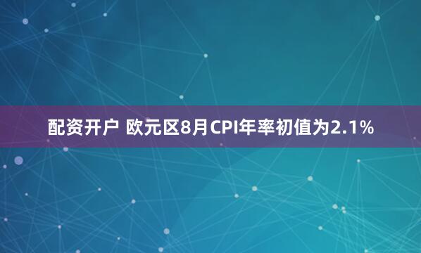 配资开户 欧元区8月CPI年率初值为2.1%