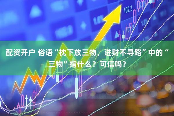 配资开户 俗语“枕下放三物，进财不寻路”中的“三物”指什么？可信吗？