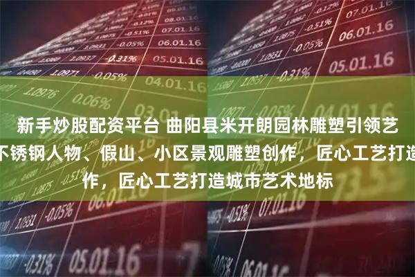 新手炒股配资平台 曲阳县米开朗园林雕塑引领艺术风尚，专注不锈钢人物、假山、小区景观雕塑创作，匠心工艺打造城市艺术地标