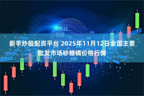 新手炒股配资平台 2025年11月12日全国主要批发市场砂糖橘价格行情