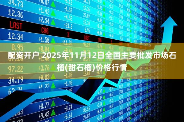 配资开户 2025年11月12日全国主要批发市场石榴(甜石榴)价格行情