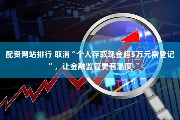 配资网站排行 取消“个人存取现金超5万元需登记”，让金融监管更有温度