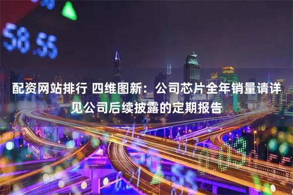 配资网站排行 四维图新：公司芯片全年销量请详见公司后续披露的定期报告
