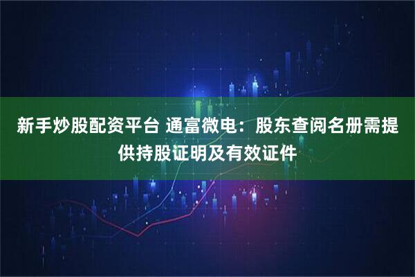 新手炒股配资平台 通富微电：股东查阅名册需提供持股证明及有效证件